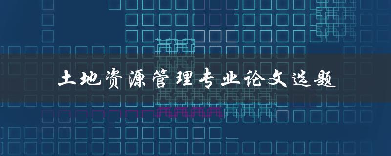 土地资源管理专业论文选题
