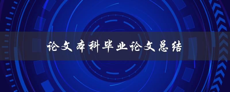 论文本科毕业论文总结(如何撰写一篇优秀的毕业论文)