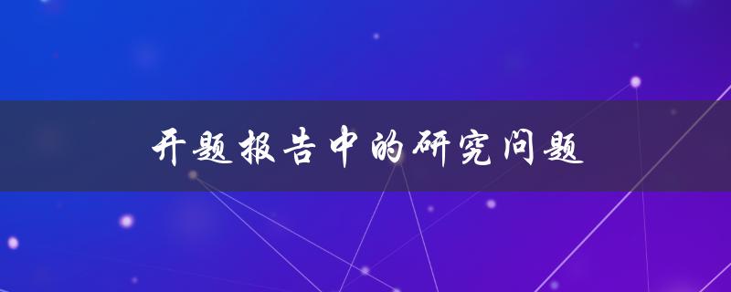 开题报告中的研究问题(如何确定一个好的研究问题)