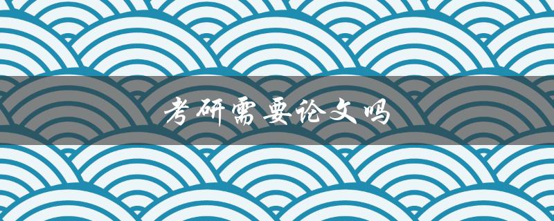 考研需要论文吗(详解考研论文的必要性与注意事项)