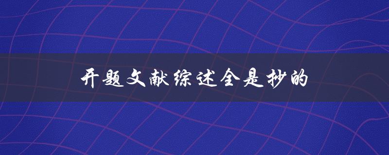 开题文献综述全是抄的(如何避免文献抄袭)