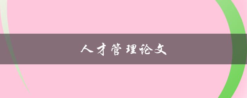 人才管理论文(如何提高企业人才管理效果)