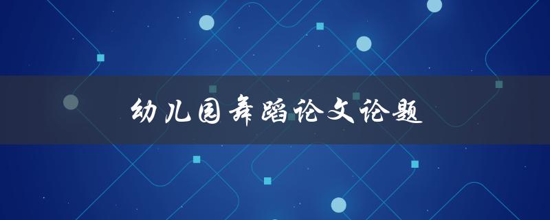幼儿园舞蹈论文论题(如何选择适合幼儿园的舞蹈主题)