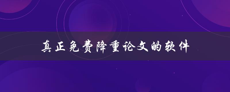 真正免费降重论文的软件(哪些软件可靠且不收费)