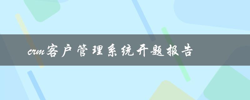 如何设计一套高效的CRM客户管理系统？——开题报告