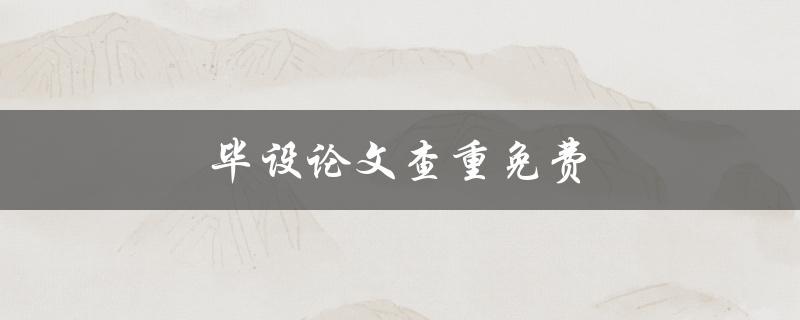 毕设论文查重免费(哪些免费查重工具值得使用)