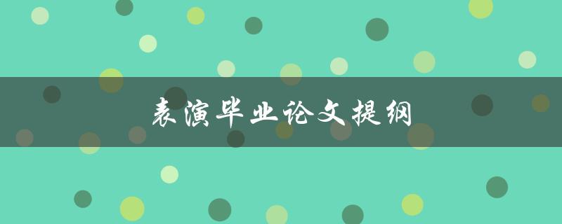 表演毕业论文提纲(如何撰写一个完整且有条理的提纲)