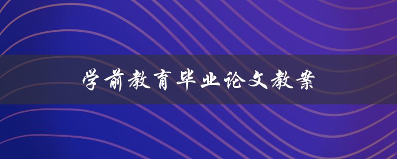 学前教育毕业论文教案(如何撰写高质量的教案)