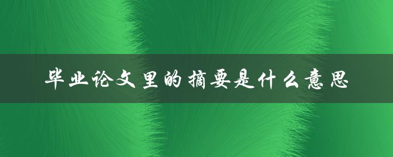 毕业论文里的摘要是什么意思
