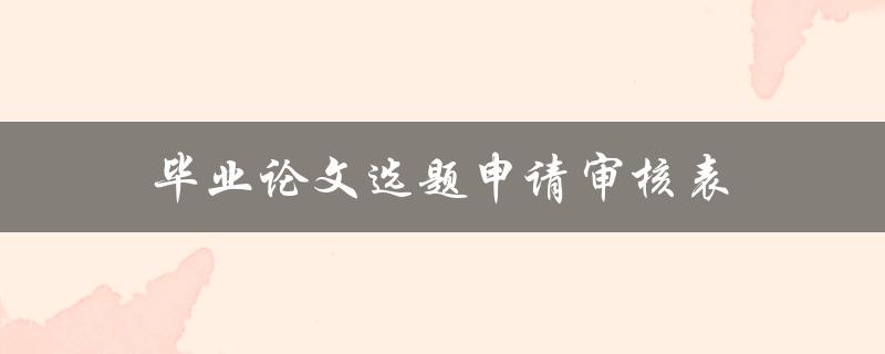 毕业论文选题申请审核表(如何填写及注意事项)