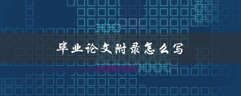 毕业论文附录怎么写(应包含哪些内容)