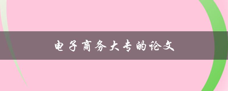 电子商务大专的论文(如何选择合适的研究主题)