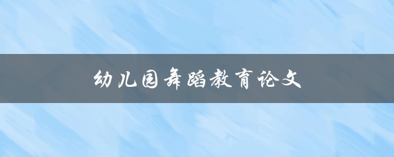 幼儿园舞蹈教育论文(如何有效提高幼儿舞蹈教学效果)