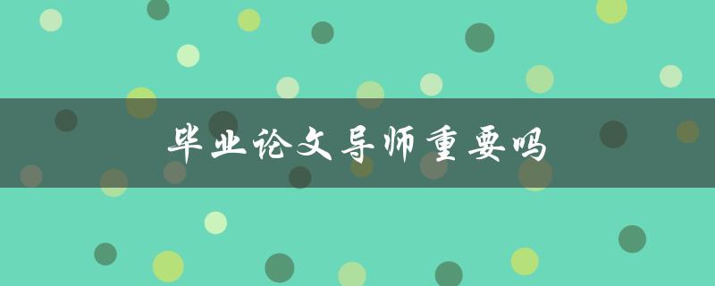 毕业论文导师重要吗(为什么选择合适的导师对你的职业生涯至关重要)