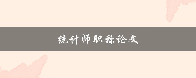 统计师职称论文(如何撰写高质量的统计师职称论文)