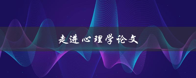 走进心理学论文(如何写出高质量的心理学论文)