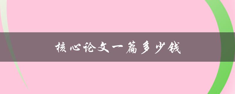 核心论文一篇多少钱(如何合理评估论文代写价格)