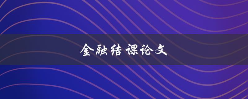 金融结课论文(如何撰写高质量论文)