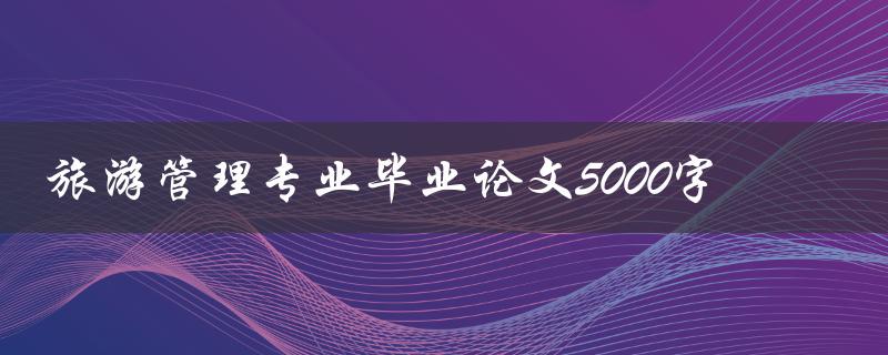 旅游管理专业毕业论文5000字