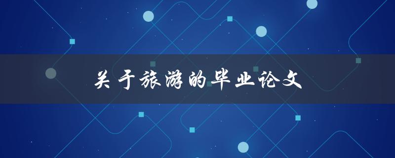 关于旅游的毕业论文(如何选择研究方向和撰写论文)