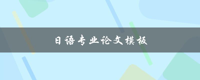 日语专业论文模板(哪些模板适合不同类型的论文写作)