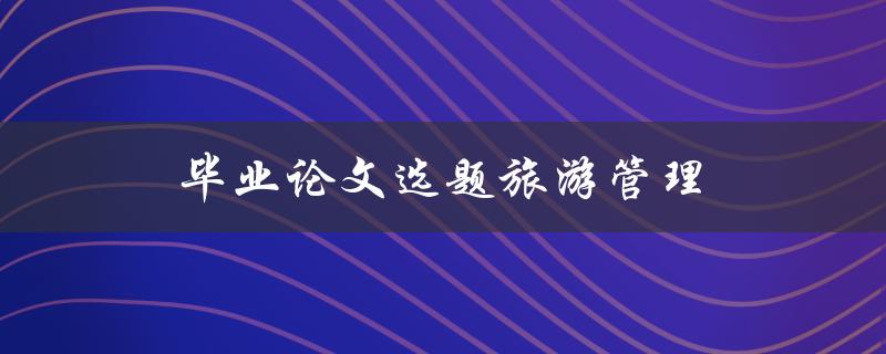 毕业论文选题旅游管理(如何选择热门的研究方向)