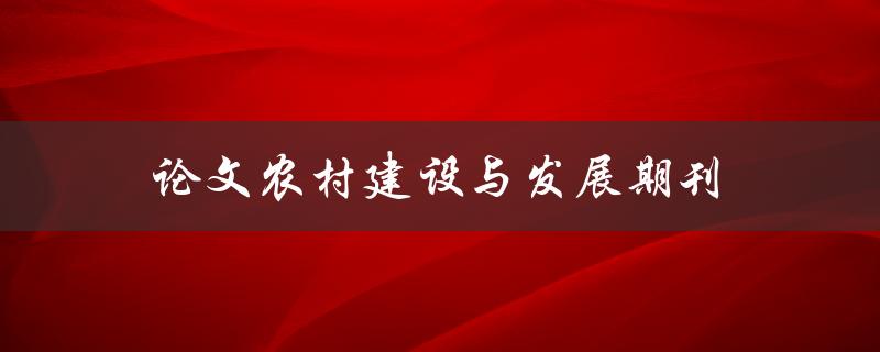 论文农村建设与发展期刊(如何选择合适的投稿期刊)