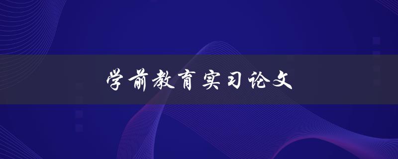 学前教育实习论文(如何撰写一篇优秀的实习报告)