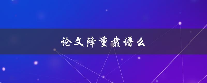 论文降重靠谱么(降重软件真的靠谱吗？)