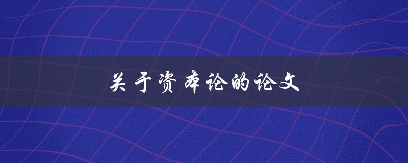 关于资本论的论文(如何深入探讨马克思的经典著作)