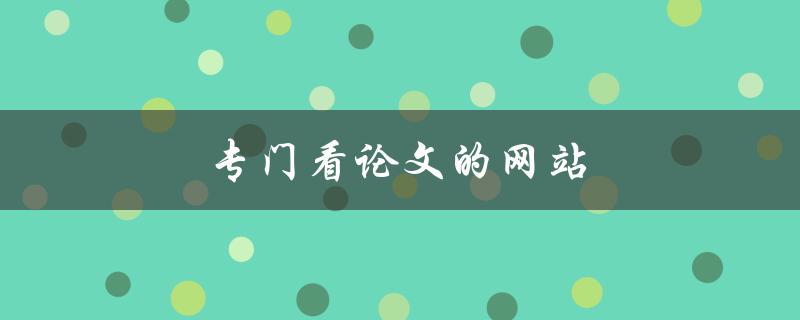 专门看论文的网站(有哪些值得推荐的？)