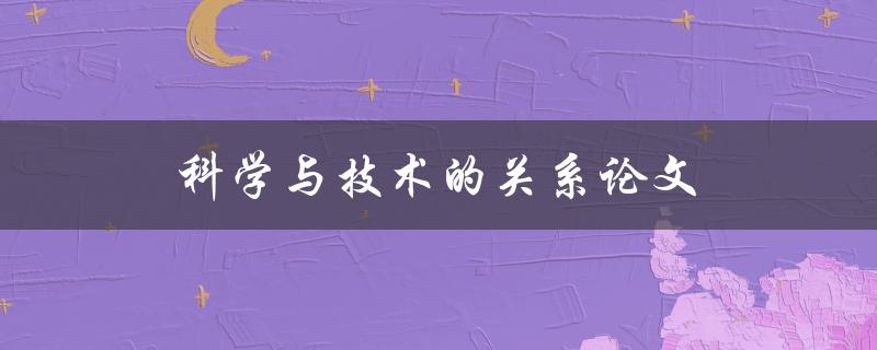 科学与技术的关系论文(如何解析二者的相互作用)