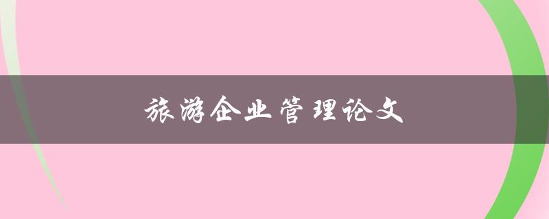 旅游企业管理论文(如何提高效益与客户满意度)
