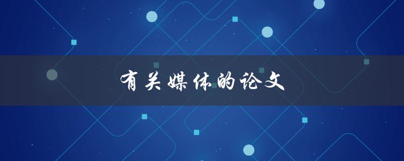 有关媒体的论文(如何写出优秀媒体论文)