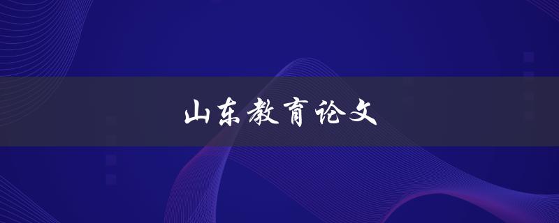 山东教育论文(如何写出高质量的论文)