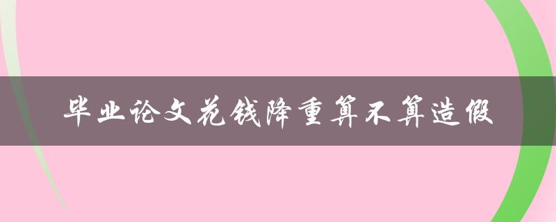 毕业论文花钱降重算不算造假