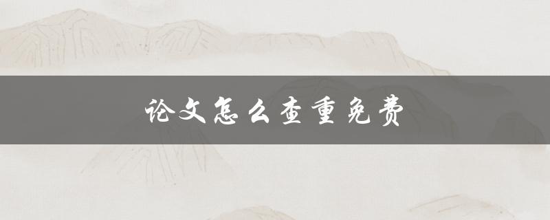 论文怎么查重免费(有哪些免费的查重工具可供使用)