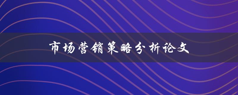 市场营销策略分析论文(如何评估和优化策略)