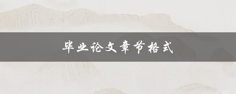 毕业论文章节格式(如何正确安排毕业论文的章节结构)