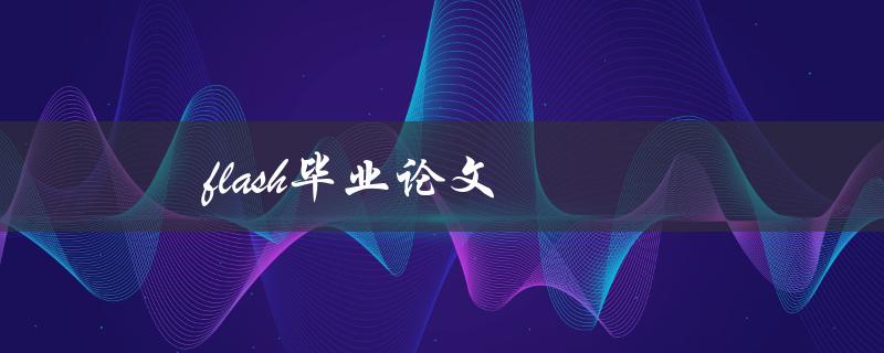 flash毕业论文(如何利用flash制作出色的毕业论文)