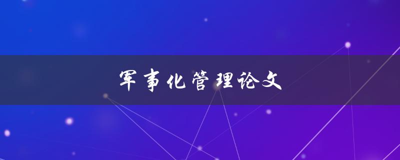 军事化管理论文(如何将军事思维应用于企业管理)