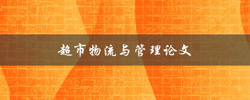 超市物流与管理论文(如何提升效率与降低成本)