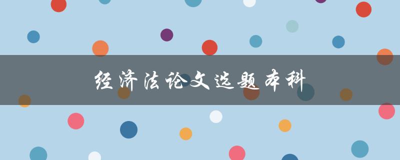 经济法论文选题本科(如何选择适合的研究方向)