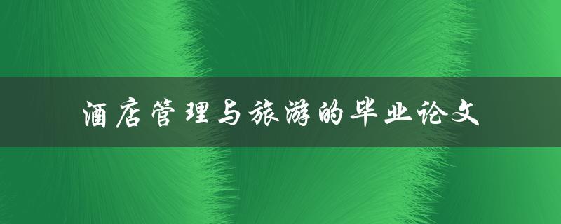 如何在酒店管理中融入旅游元素？——探究酒店管理与旅游的毕业论文