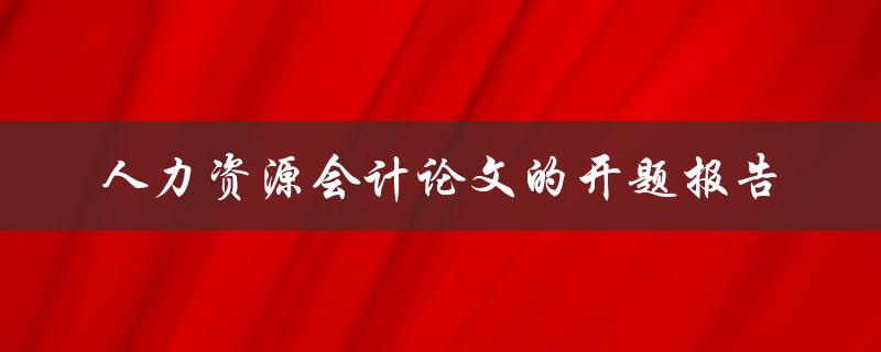 如何撰写人力资源会计论文的开题报告