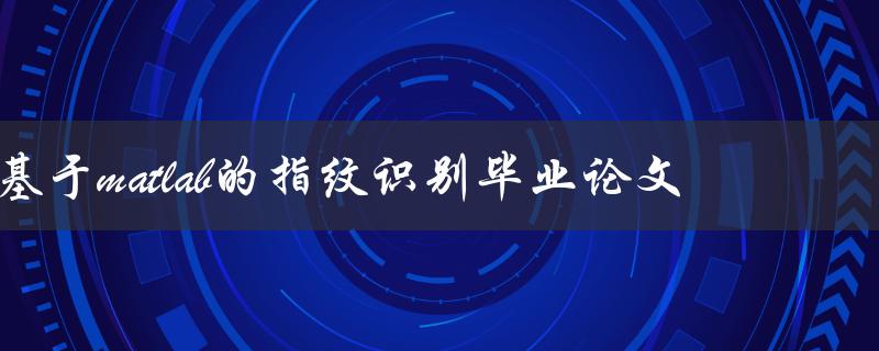 如何基于matlab实现指纹识别？——探究指纹识别毕业论文的实现方法