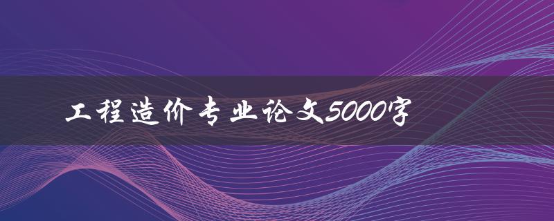 工程造价专业论文5000字