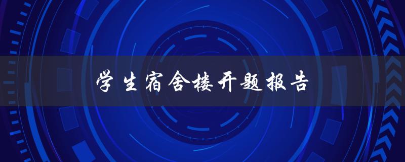 学生宿舍楼开题报告(如何撰写高质量的开题报告)