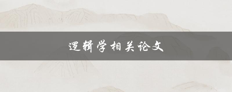 逻辑学相关论文(如何写出高质量的逻辑学论文)