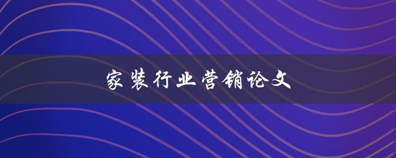 家装行业营销论文(如何利用数字化手段提升品牌影响力)